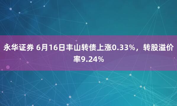 永华证券 6月16日丰山转债上涨0.33%，转股溢价率9.24%