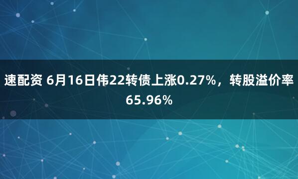 速配资 6月16日伟22转债上涨0.27%，转股溢价率65.96%