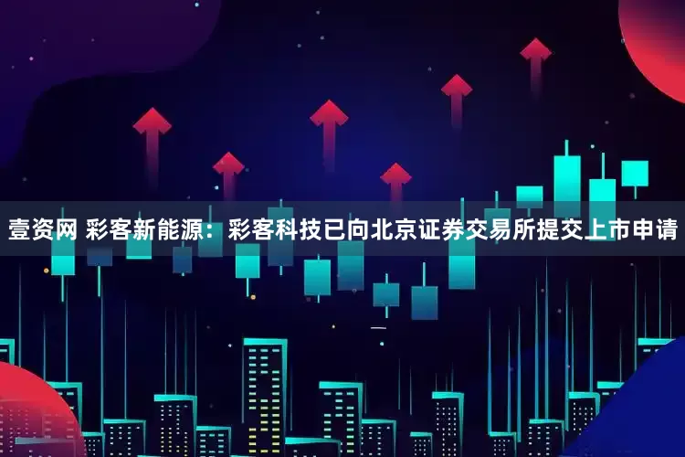 壹资网 彩客新能源：彩客科技已向北京证券交易所提交上市申请