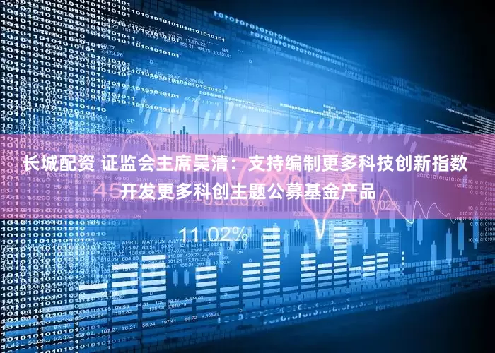 长城配资 证监会主席吴清：支持编制更多科技创新指数 开发更多科创主题公募基金产品