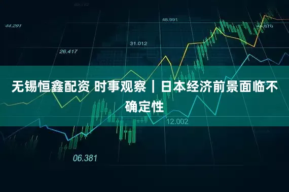 无锡恒鑫配资 时事观察｜日本经济前景面临不确定性