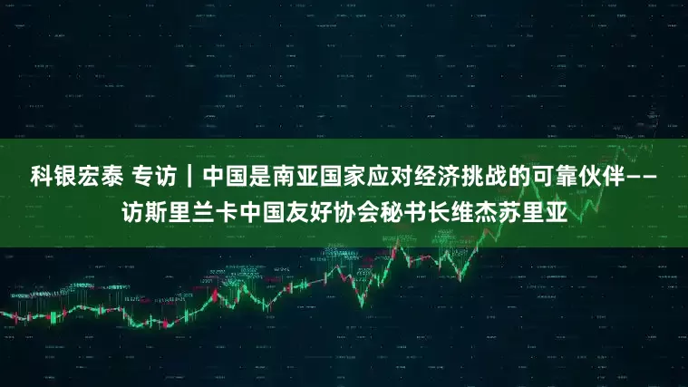 科银宏泰 专访｜中国是南亚国家应对经济挑战的可靠伙伴——访斯里兰卡中国友好协会秘书长维杰苏里亚