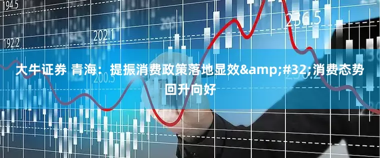 大牛证券 青海：提振消费政策落地显效&#32;消费态势回升向好
