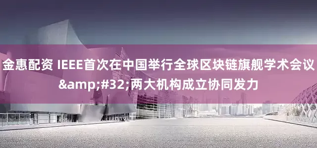 金惠配资 IEEE首次在中国举行全球区块链旗舰学术会议&#32;两大机构成立协同发力