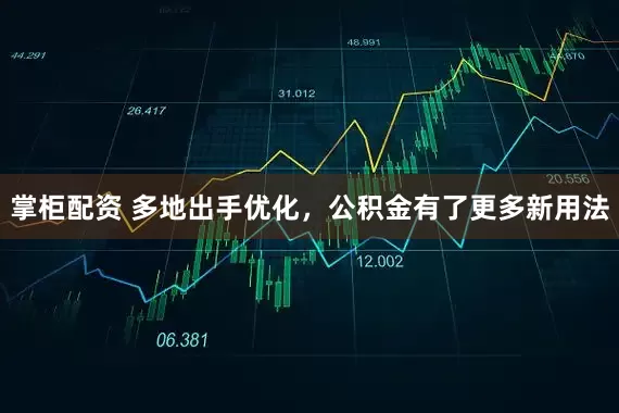 掌柜配资 多地出手优化，公积金有了更多新用法