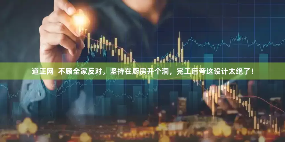 道正网  不顾全家反对，坚持在厨房开个洞，完工后夸这设计太绝了！