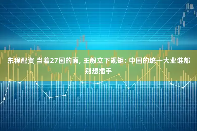 东程配资 当着27国的面, 王毅立下规矩: 中国的统一大业谁都别想插手