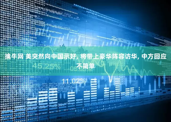 擒牛网 美突然向中国示好, 将带上豪华阵容访华, 中方回应不简单