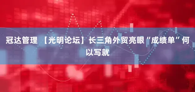 冠达管理 【光明论坛】长三角外贸亮眼“成绩单”何以写就