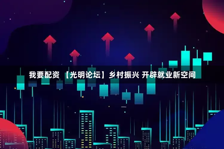我要配资 【光明论坛】乡村振兴 开辟就业新空间