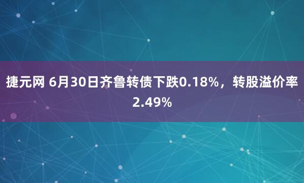 捷元网 6月30日齐鲁转债下跌0.18%，转股溢价率2.49%