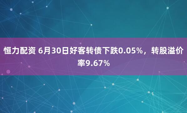 恒力配资 6月30日好客转债下跌0.05%，转股溢价率9.67%