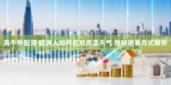 真牛所配资 欧洲人如何应对高温天气 独特避暑方式解析