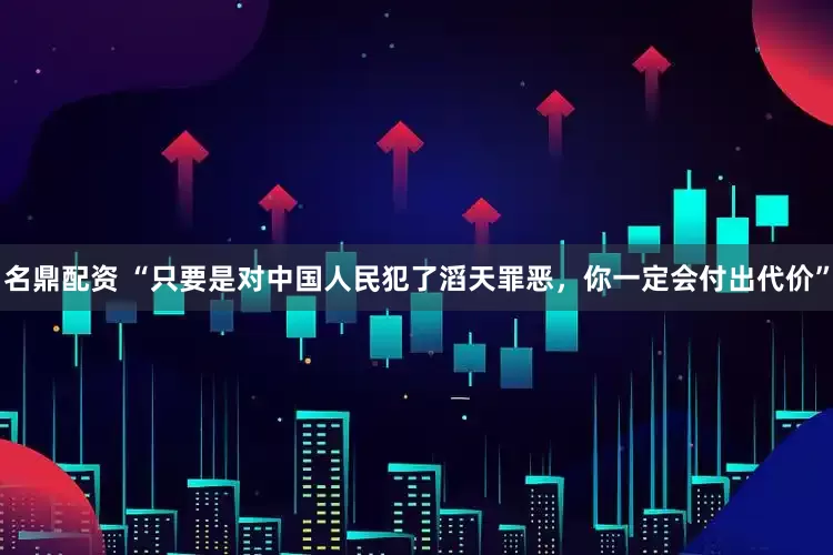 名鼎配资 “只要是对中国人民犯了滔天罪恶，你一定会付出代价”