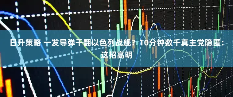 日升策略 一发导弹干翻以色列战舰？10分钟数千真主党隐匿：这招高明