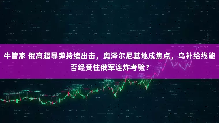 牛管家 俄高超导弹持续出击，奥泽尔尼基地成焦点，乌补给线能否经受住俄军连炸考验？