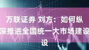 万联证券 刘方：如何纵深推进全国统一大市场建设