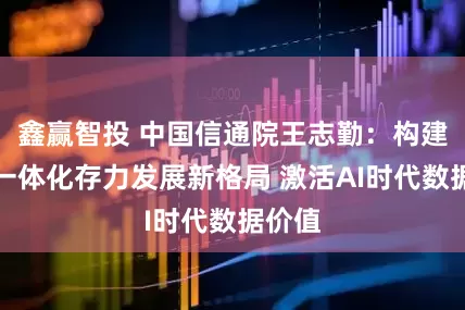 鑫赢智投 中国信通院王志勤：构建全国一体化存力发展新格局 激活AI时代数据价值