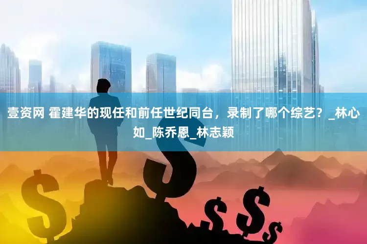 壹资网 霍建华的现任和前任世纪同台，录制了哪个综艺？_林心如_陈乔恩_林志颖