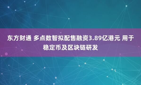 东方财通 多点数智拟配售融资3.89亿港元 用于稳定币及区块链研发