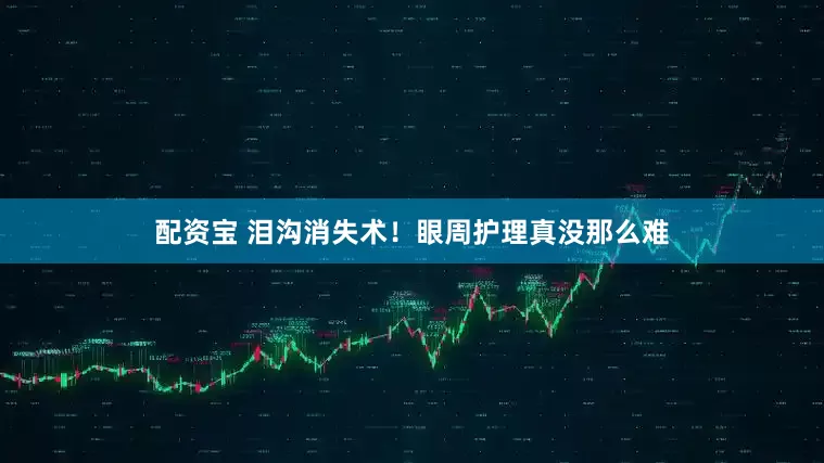 配资宝 泪沟消失术！眼周护理真没那么难