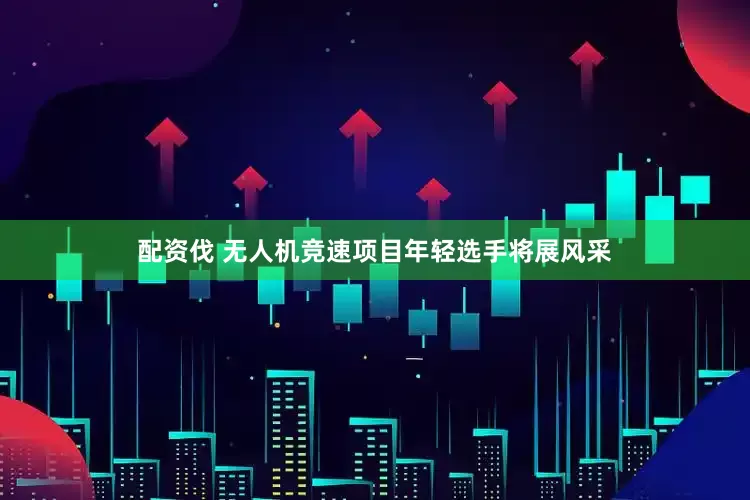 配资伐 无人机竞速项目年轻选手将展风采