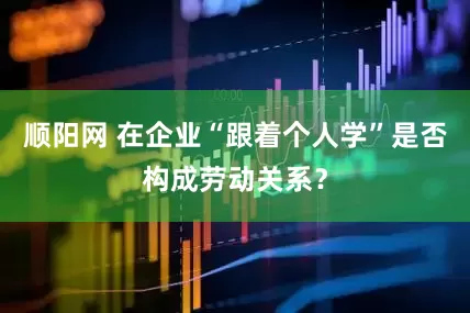 顺阳网 在企业“跟着个人学”是否构成劳动关系？