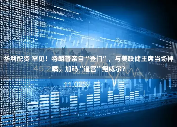 华利配资 罕见！特朗普亲自“登门”，与美联储主席当场拌嘴，加码“逼宫”鲍威尔？