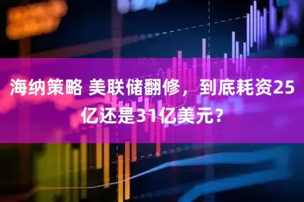 海纳策略 美联储翻修，到底耗资25亿还是31亿美元？