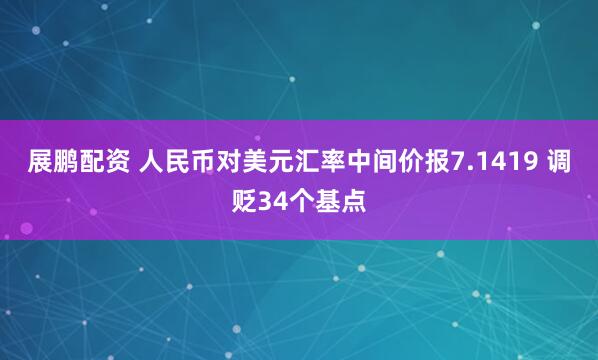展鹏配资 人民币对美元汇率中间价报7.1419 调贬34个基点