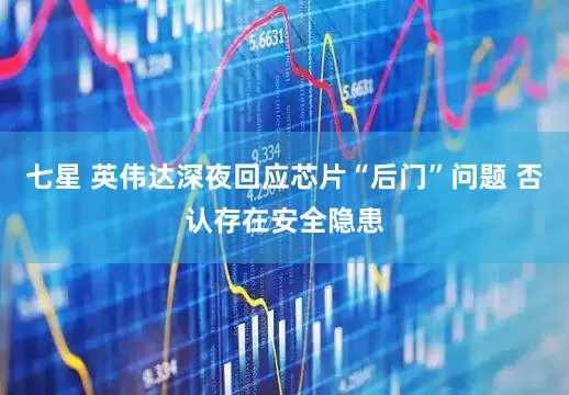 七星 英伟达深夜回应芯片“后门”问题 否认存在安全隐患