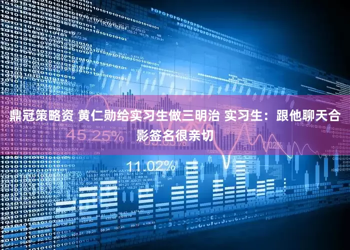 鼎冠策略资 黄仁勋给实习生做三明治 实习生：跟他聊天合影签名很亲切