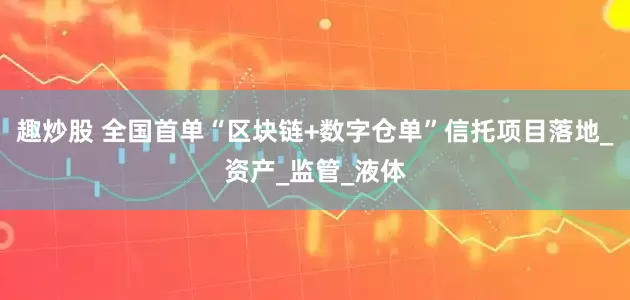 趣炒股 全国首单“区块链+数字仓单”信托项目落地_资产_监管_液体