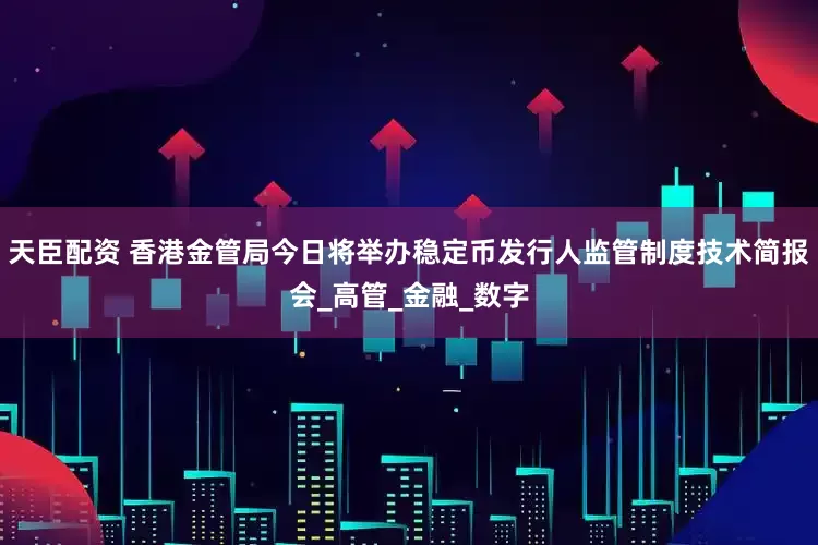 天臣配资 香港金管局今日将举办稳定币发行人监管制度技术简报会_高管_金融_数字