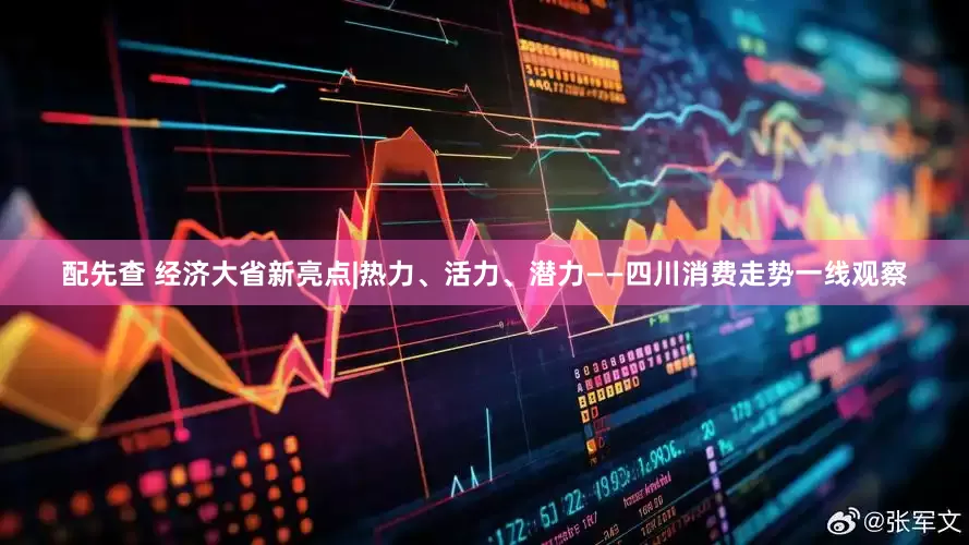 配先查 经济大省新亮点|热力、活力、潜力——四川消费走势一线观察