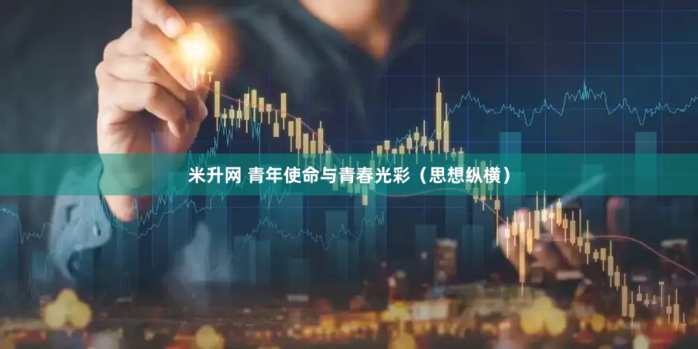 米升网 青年使命与青春光彩（思想纵横）