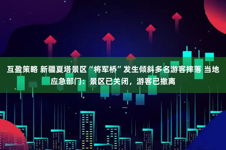 互盈策略 新疆夏塔景区“将军桥”发生倾斜多名游客摔落 当地应急部门：景区已关闭，游客已撤离