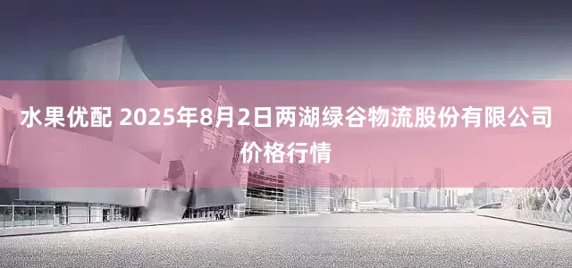 水果优配 2025年8月2日两湖绿谷物流股份有限公司价格行情