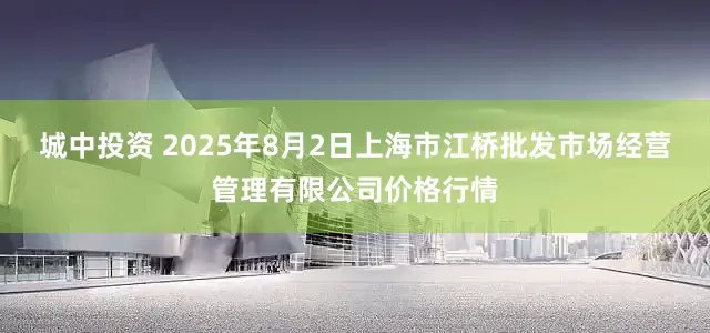 城中投资 2025年8月2日上海市江桥批发市场经营管理有限公司价格行情