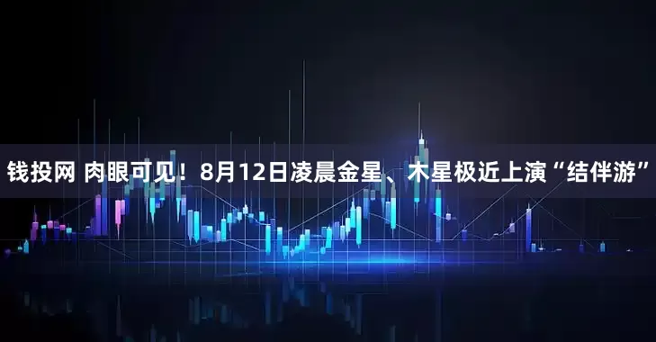 钱投网 肉眼可见！8月12日凌晨金星、木星极近上演“结伴游”