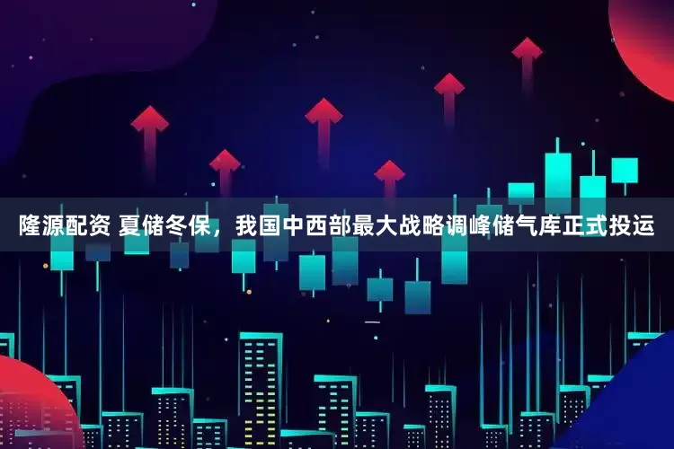 隆源配资 夏储冬保，我国中西部最大战略调峰储气库正式投运