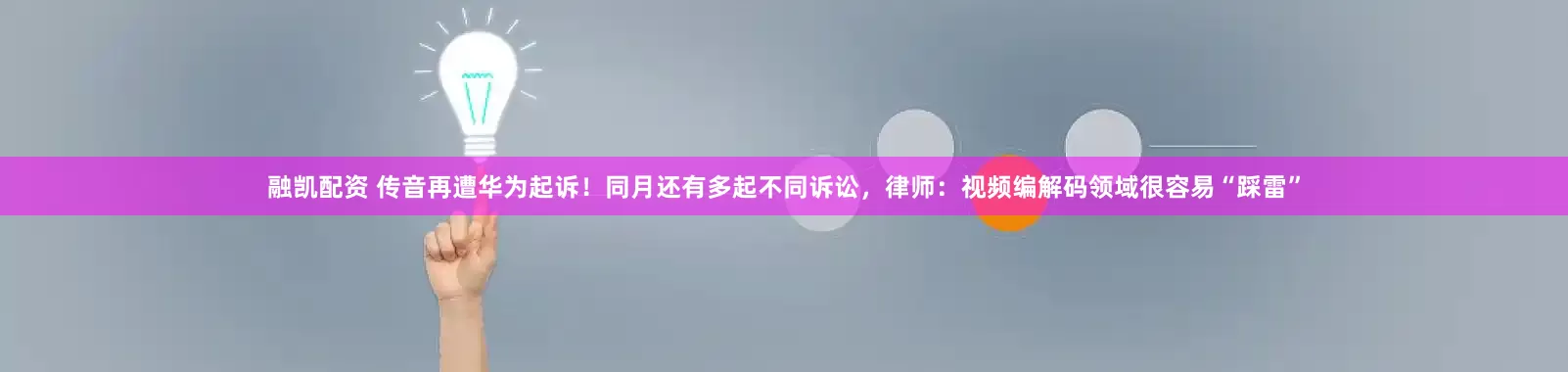 融凯配资 传音再遭华为起诉！同月还有多起不同诉讼，律师：视频编解码领域很容易“踩雷”