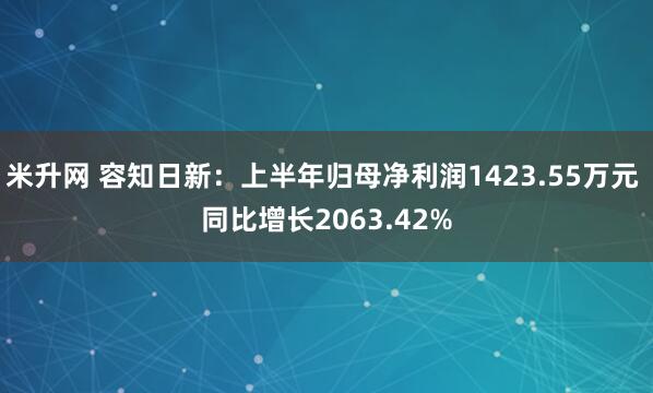 米升网 容知日新：上半年归母净利润1423.55万元 同比增长2063.42%