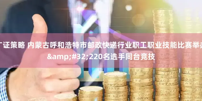 广证策略 内蒙古呼和浩特市邮政快递行业职工职业技能比赛举办&#32;220名选手同台竞技