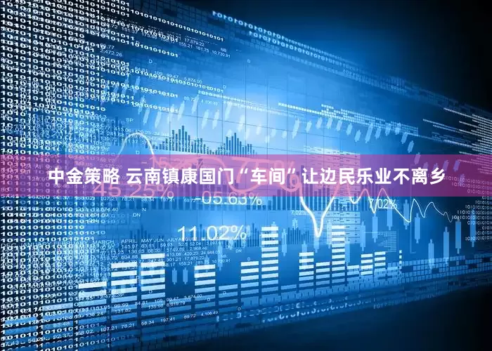 中金策略 云南镇康国门“车间”让边民乐业不离乡