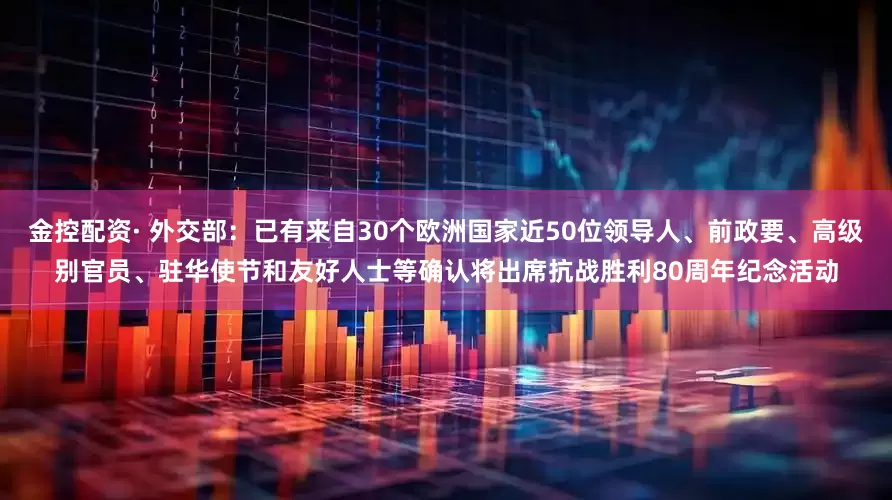 金控配资· 外交部：已有来自30个欧洲国家近50位领导人、前政要、高级别官员、驻华使节和友好人士等确认将出席抗战胜利80周年纪念活动