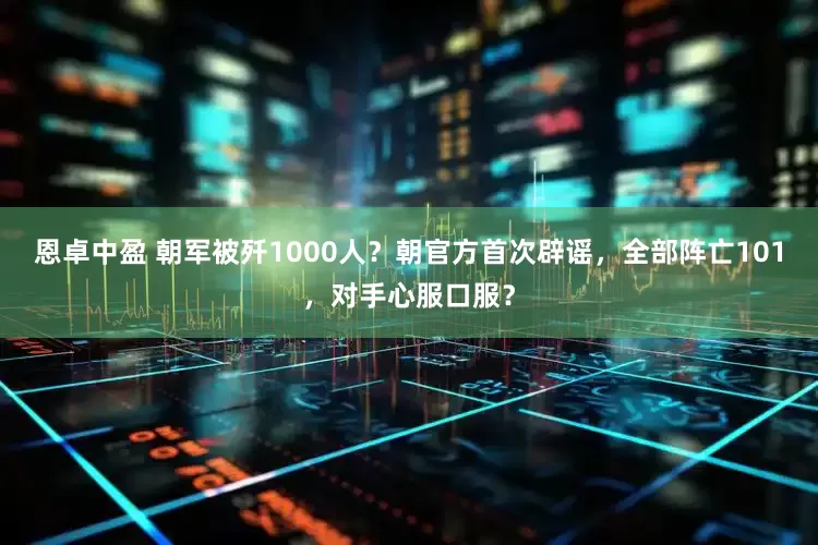 恩卓中盈 朝军被歼1000人？朝官方首次辟谣，全部阵亡101，对手心服口服？