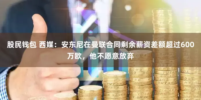 股民钱包 西媒：安东尼在曼联合同剩余薪资差额超过600万欧，他不愿意放弃