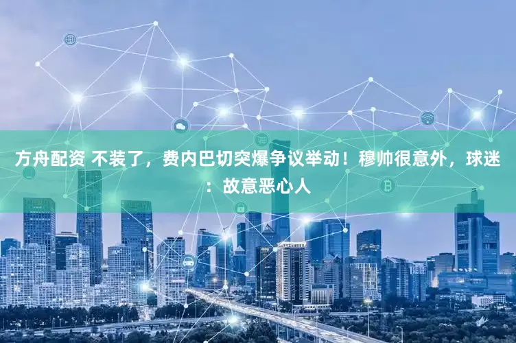 方舟配资 不装了，费内巴切突爆争议举动！穆帅很意外，球迷：故意恶心人
