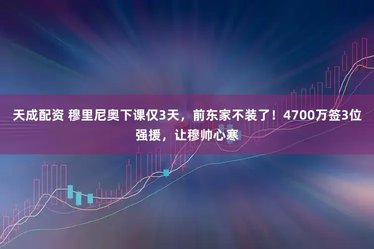 天成配资 穆里尼奥下课仅3天，前东家不装了！4700万签3位强援，让穆帅心寒